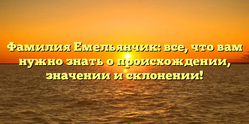 Фамилия Емельянчик: все, что вам нужно знать о происхождении, значении и склонении! Фамилия Емельянчик: все, что вам нужно знать о происхождении, значении и склонении!