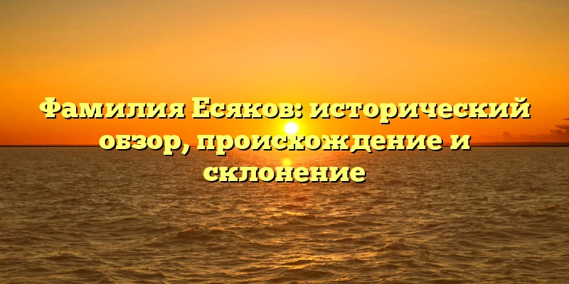 Фамилия Есяков: исторический обзор, происхождение и склонение Фамилия Есяков: исторический обзор, происхождение и склонение