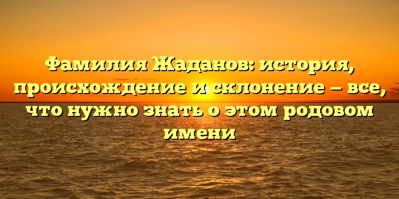 Фамилия Жаданов: история, происхождение и склонение — все, что нужно знать о этом родовом имени Фамилия Жаданов: история, происхождение и склонение — все, что нужно знать о этом родовом имени