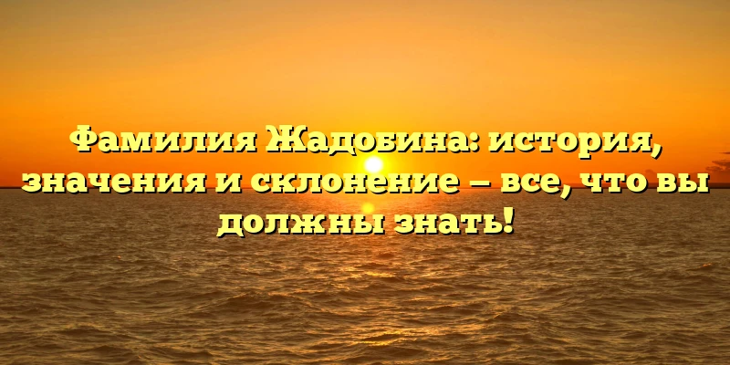 Фамилия Жадобина: история, значения и склонение — все, что вы должны знать! Фамилия Жадобина: история, значения и склонение — все, что вы должны знать!