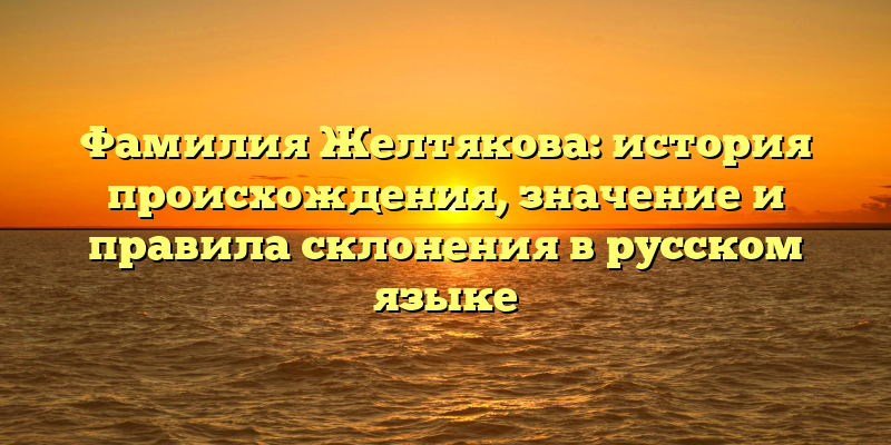 Фамилия Желтякова: история происхождения, значение и правила склонения в русском языке