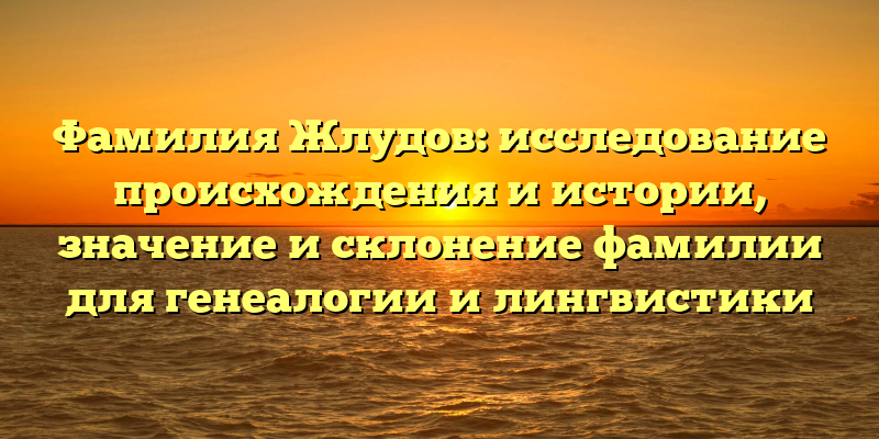 Фамилия Жлудов: исследование происхождения и истории, значение и склонение фамилии для генеалогии и лингвистики