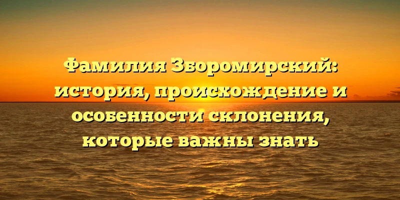 Фамилия Зборомирский: история, происхождение и особенности склонения, которые важны знать Фамилия Зборомирский: история, происхождение и особенности склонения, которые важны знать