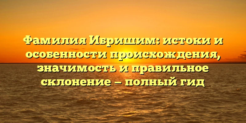 Фамилия Ибришим: истоки и особенности происхождения, значимость и правильное склонение — полный гид Фамилия Ибришим: истоки и особенности происхождения, значимость и правильное склонение — полный гид