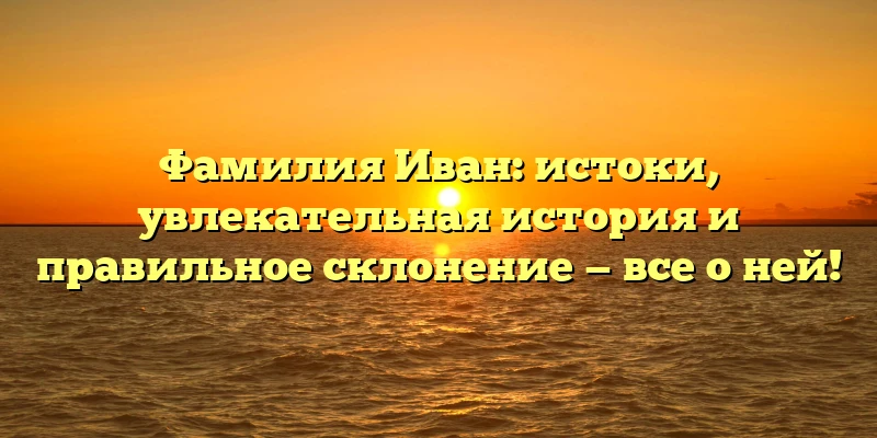 Фамилия Иван: истоки, увлекательная история и правильное склонение — все о ней! Фамилия Иван: истоки, увлекательная история и правильное склонение — все о ней!