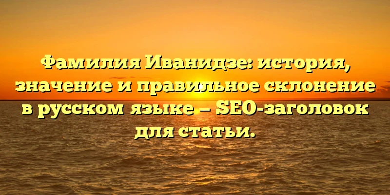 Фамилия Иванидзе: история, значение и правильное склонение в русском языке — SEO-заголовок для статьи. Фамилия Иванидзе: история, значение и правильное склонение в русском языке — SEO-заголовок для статьи.