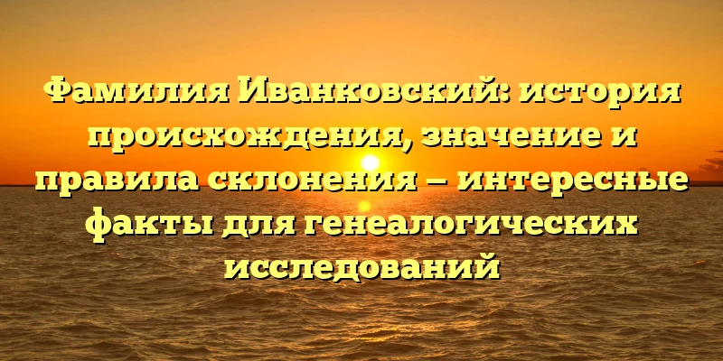 Фамилия Иванковский: история происхождения, значение и правила склонения — интересные факты для генеалогических исследований Фамилия Иванковский: история происхождения, значение и правила склонения — интересные факты для генеалогических исследований