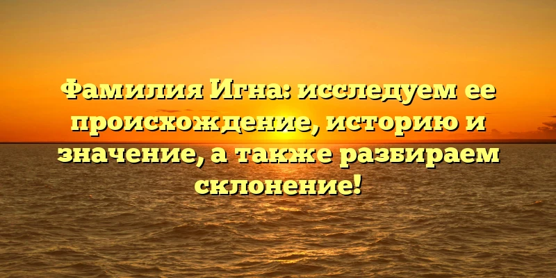 Фамилия Игна: исследуем ее происхождение, историю и значение, а также разбираем склонение!