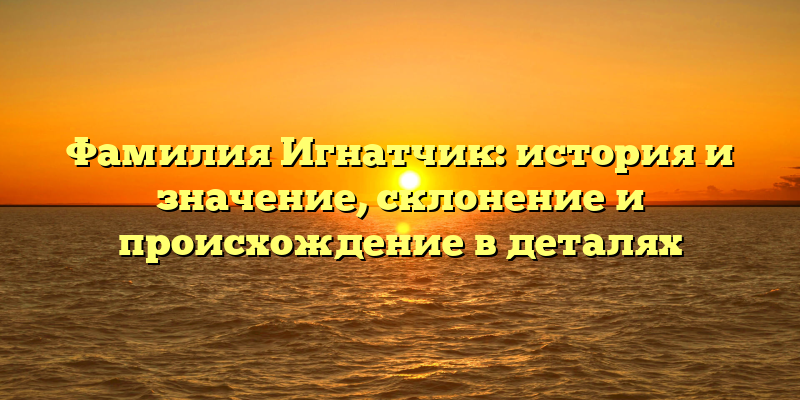 Фамилия Игнатчик: история и значение, склонение и происхождение в деталях