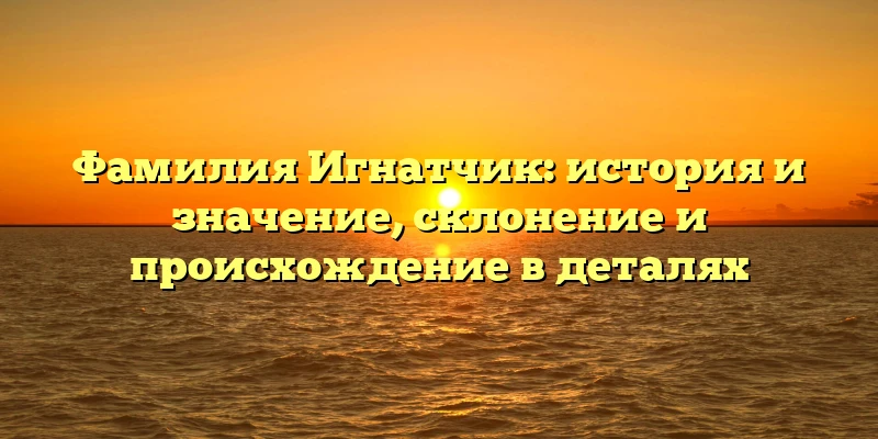 Фамилия Игнатчик: история и значение, склонение и происхождение в деталях Фамилия Игнатчик: история и значение, склонение и происхождение в деталях