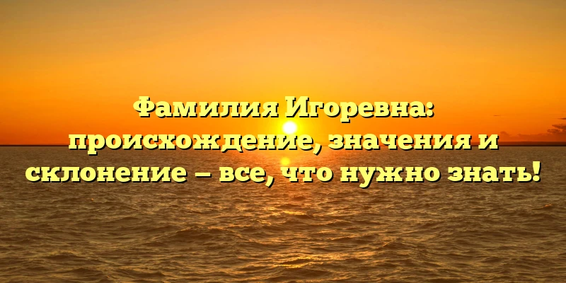 Фамилия Игоревна: происхождение, значения и склонение — все, что нужно знать! Фамилия Игоревна: происхождение, значения и склонение — все, что нужно знать!