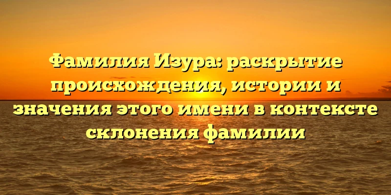 Фамилия Изура: раскрытие происхождения, истории и значения этого имени в контексте склонения фамилии Фамилия Изура: раскрытие происхождения, истории и значения этого имени в контексте склонения фамилии
