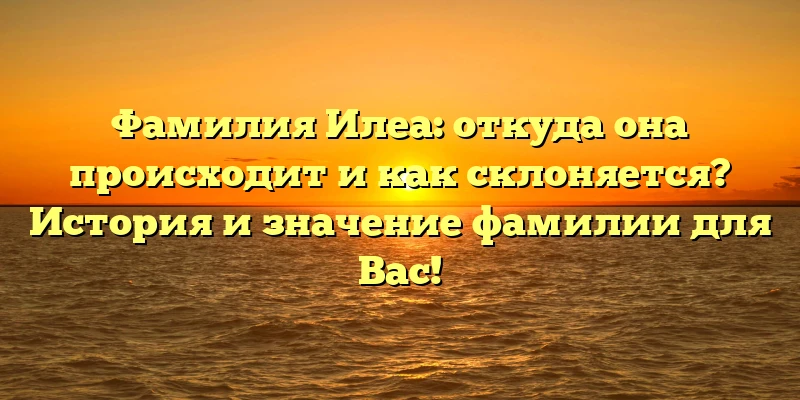Фамилия Илеа: откуда она происходит и как склоняется? История и значение фамилии для Вас! Фамилия Илеа: откуда она происходит и как склоняется? История и значение фамилии для Вас!