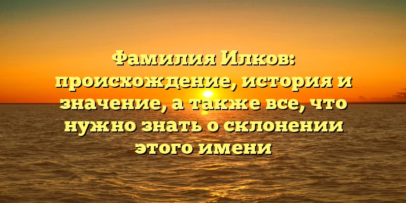 Фамилия Илков: происхождение, история и значение, а также все, что нужно знать о склонении этого имени Фамилия Илков: происхождение, история и значение, а также все, что нужно знать о склонении этого имени