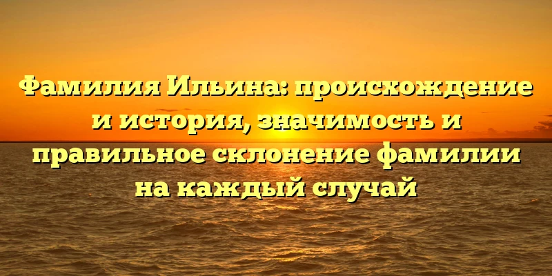 Фамилия Ильина: происхождение и история, значимость и правильное склонение фамилии на каждый случай Фамилия Ильина: происхождение и история, значимость и правильное склонение фамилии на каждый случай
