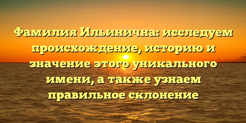 Фамилия Ильинична: исследуем происхождение, историю и значение этого уникального имени, а также узнаем правильное склонение