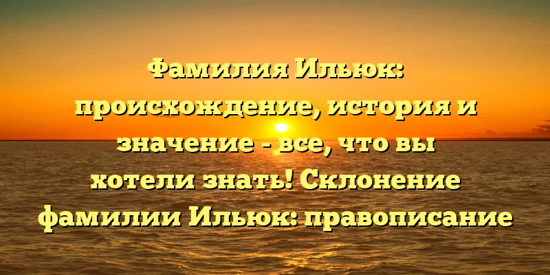Фамилия Ильюк: происхождение, история и значение - все, что вы хотели знать! Склонение фамилии Ильюк: правописание и особенности Фамилия Ильюк: происхождение, история и значение - все, что вы хотели знать! Склонение фамилии Ильюк: правописание и особенности