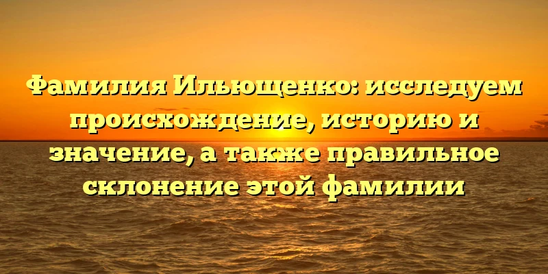 Фамилия Ильющенко: исследуем происхождение, историю и значение, а также правильное склонение этой фамилии Фамилия Ильющенко: исследуем происхождение, историю и значение, а также правильное склонение этой фамилии