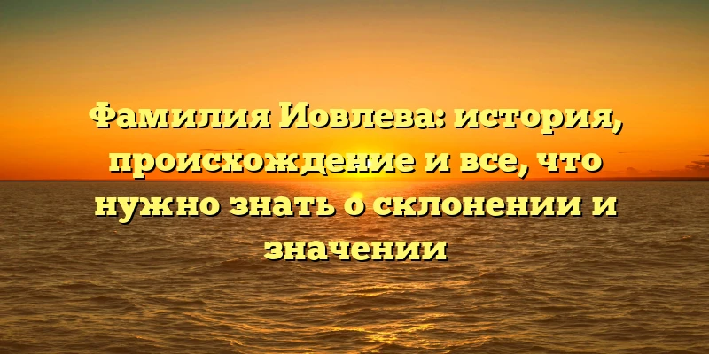 Фамилия Иовлева: история, происхождение и все, что нужно знать о склонении и значении Фамилия Иовлева: история, происхождение и все, что нужно знать о склонении и значении