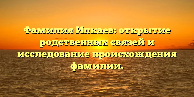 Фамилия Ипкаев: открытие родственных связей и исследование происхождения фамилии. Фамилия Ипкаев: открытие родственных связей и исследование происхождения фамилии.