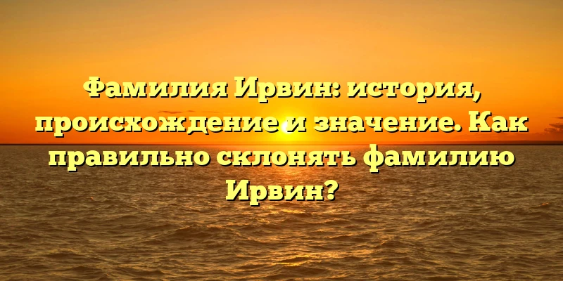 Фамилия Ирвин: история, происхождение и значение. Как правильно склонять фамилию Ирвин?