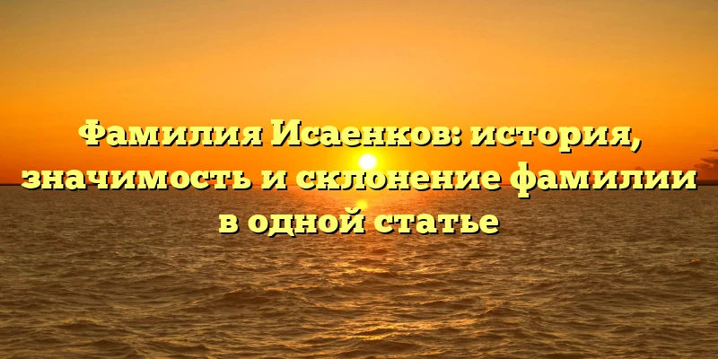 Фамилия Исаенков: история, значимость и склонение фамилии в одной статье Фамилия Исаенков: история, значимость и склонение фамилии в одной статье