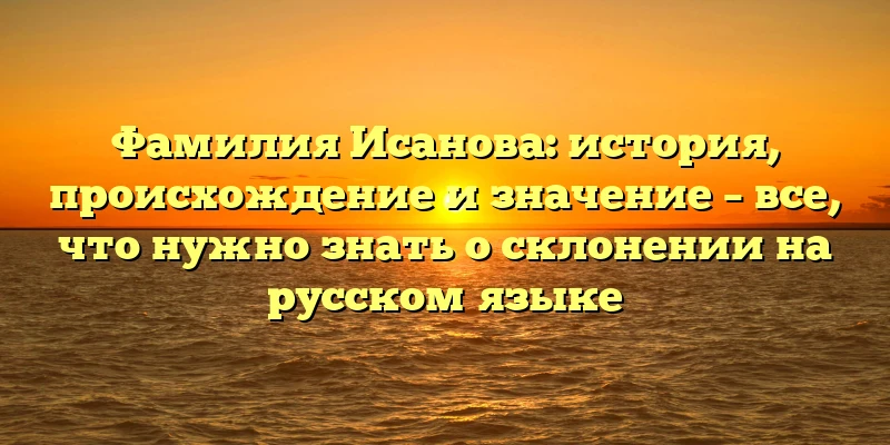 Фамилия Исанова: история, происхождение и значение – все, что нужно знать о склонении на русском языке Фамилия Исанова: история, происхождение и значение – все, что нужно знать о склонении на русском языке