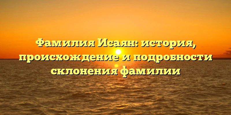Фамилия Исаян: история, происхождение и подробности склонения фамилии Фамилия Исаян: история, происхождение и подробности склонения фамилии