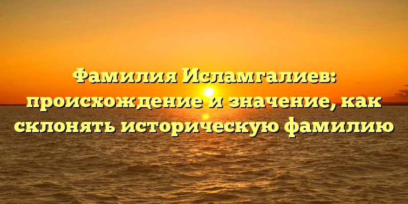 Фамилия Исламгалиев: происхождение и значение, как склонять историческую фамилию Фамилия Исламгалиев: происхождение и значение, как склонять историческую фамилию