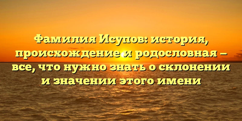 Фамилия Исупов: история, происхождение и родословная — все, что нужно знать о склонении и значении этого имени Фамилия Исупов: история, происхождение и родословная — все, что нужно знать о склонении и значении этого имени