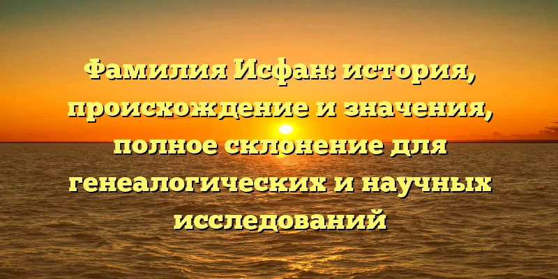 Фамилия Исфан: история, происхождение и значения, полное склонение для генеалогических и научных исследований Фамилия Исфан: история, происхождение и значения, полное склонение для генеалогических и научных исследований
