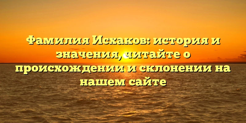 Фамилия Исхаков: история и значения, читайте о происхождении и склонении на нашем сайте Фамилия Исхаков: история и значения, читайте о происхождении и склонении на нашем сайте