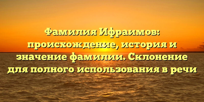 Фамилия Ифраимов: происхождение, история и значение фамилии. Склонение для полного использования в речи Фамилия Ифраимов: происхождение, история и значение фамилии. Склонение для полного использования в речи