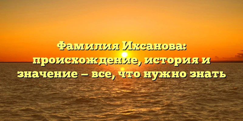 Фамилия Ихсанова: происхождение, история и значение — все, что нужно знать
