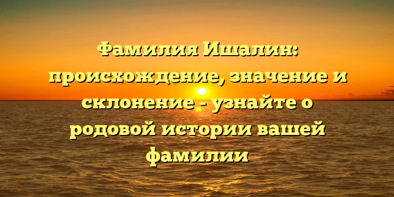 Фамилия Ишалин: происхождение, значение и склонение - узнайте о родовой истории вашей фамилии Фамилия Ишалин: происхождение, значение и склонение - узнайте о родовой истории вашей фамилии