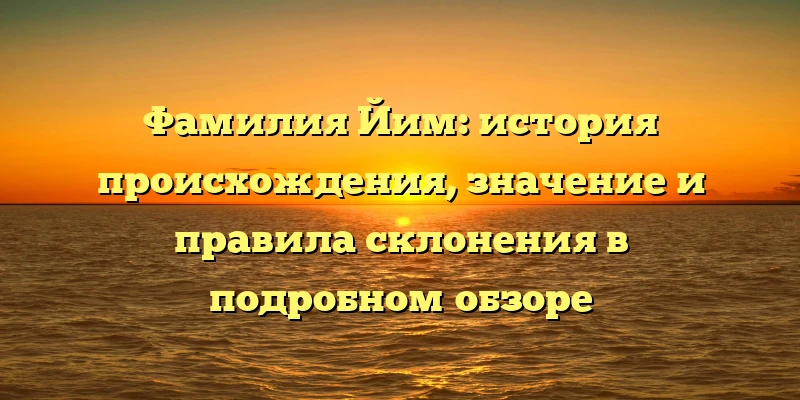 Фамилия Йим: история происхождения, значение и правила склонения в подробном обзоре Фамилия Йим: история происхождения, значение и правила склонения в подробном обзоре