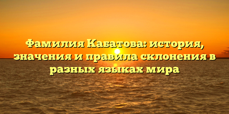 Фамилия Кабатова: история, значения и правила склонения в разных языках мира