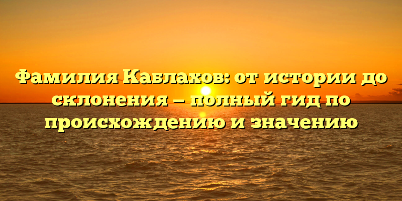 Фамилия Каблахов: от истории до склонения — полный гид по происхождению и значению