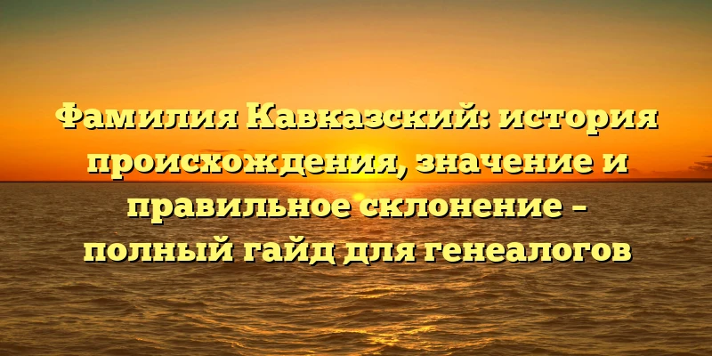 Фамилия Кавказский: история происхождения, значение и правильное склонение – полный гайд для генеалогов Фамилия Кавказский: история происхождения, значение и правильное склонение – полный гайд для генеалогов