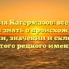 Фамилия Кагермазов: все, что вы хотели знать о происхождении, истории, значении и склонении этого редкого имени
