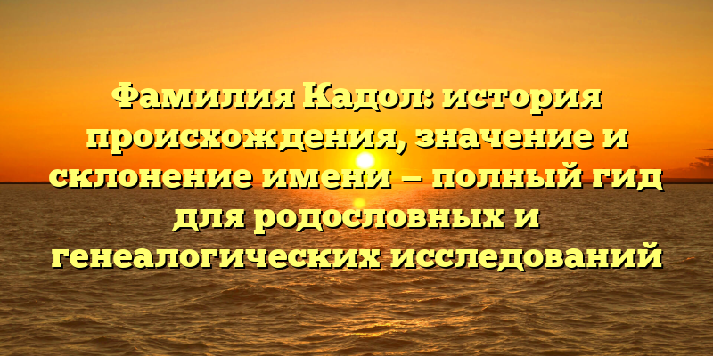 Фамилия Кадол: история происхождения, значение и склонение имени — полный гид для родословных и генеалогических исследований