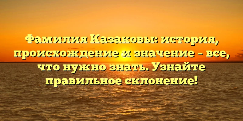 Фамилия Казаковы: история, происхождение и значение – все, что нужно знать. Узнайте правильное склонение! Фамилия Казаковы: история, происхождение и значение – все, что нужно знать. Узнайте правильное склонение!