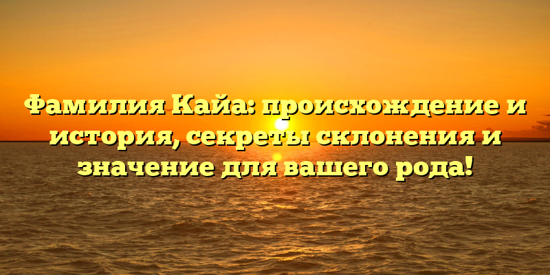 Фамилия Кайа: происхождение и история, секреты склонения и значение для вашего рода!