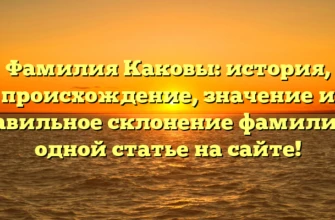 Фамилия Каковы: история, происхождение, значение и правильное склонение фамилии в одной статье на сайте!