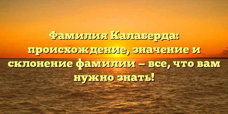 Фамилия Калаберда: происхождение, значение и склонение фамилии — все, что вам нужно знать!