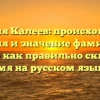 Фамилия Калеев: происхождение, история и значение фамилии, а также как правильно склонять имя на русском языке