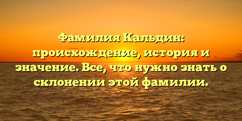 Фамилия Кальдин: происхождение, история и значение. Все, что нужно знать о склонении этой фамилии.