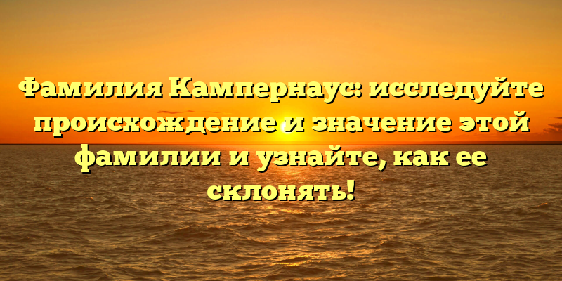 Фамилия Кампернаус: исследуйте происхождение и значение этой фамилии и узнайте, как ее склонять!