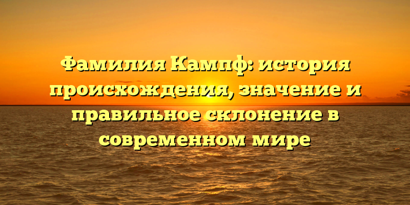 Фамилия Кампф: история происхождения, значение и правильное склонение в современном мире