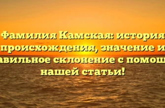 Фамилия Камская: история происхождения, значение и правильное склонение с помощью нашей статьи!